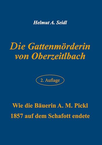 Die Gattenmörderin von Oberzeitlbach: Wie die Bäuerin A. M. Pickl 1857 auf dem Schafott endete von BoD – Books on Demand