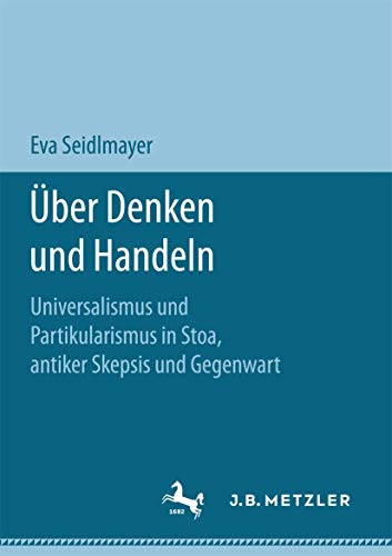 Über Denken und Handeln: Universalismus und Partikularismus in Stoa, antiker Skepsis und Gegenwart von J.B. Metzler