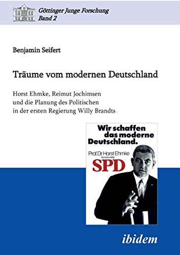 Träume vom modernen Deutschland. Horst Ehmke, Reimut Jochimsen und die Planung des Politischen in der ersten Regierung Willy Brandts (Göttinger Junge Forschung)