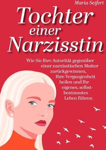 Tochter einer Narzisstin - Wie Sie Ihre Autorität gegenüber einer narzisstischen Mutter zurückgewinnen, Ihre Vergangenheit heilen und Ihr eigenes, selbstbestimmtes Leben führen