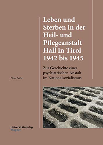 Leben und Sterben in der Heil- und Pflegeanstalt Hall in Tirol 1942 bis 1945: Zur Geschichte einer psychiatrischen Anstalt im Nationalsozialismus (HALL / HALL, Band 4)