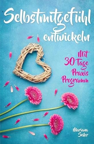 Mariana Seiler Buchreihe / Selbstmitgefühl: DAS GROSSE PRAXISBUCH FÜR MEHR SELBSTMITGEFÜHL UND SELBSTLIEBE! Wie Sie sich in 30 Tagen mit liebevollen ... Selbstwert stärken, Selbstzweifel, Akzeptanz)