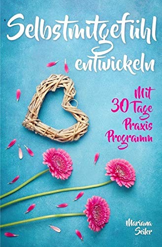 Mariana Seiler Buchreihe / Selbstmitgefühl: DAS GROSSE PRAXISBUCH FÜR MEHR SELBSTMITGEFÜHL UND SELBSTLIEBE! Wie Sie sich in 30 Tagen mit liebevollen ... Selbstwert stärken, Selbstzweifel, Akzeptanz)