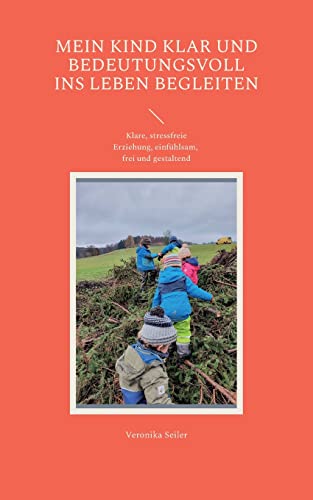 Mein Kind klar und bedeutungsvoll ins Leben begleiten: Klare, stressfreie Erziehung, einfühlsam, frei und gestaltend Werkzeugsammlung aus der Schatzkiste der Telos-Entfaltung von Books on Demand