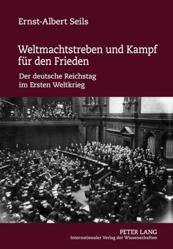 Weltmachtstreben und Kampf für den Frieden: Der deutsche Reichstag im Ersten Weltkrieg Weltmachtstreben und Kampf für den Frieden: Der deutsche Reichstag im Ersten Weltkrieg von Peter Lang Gmbh, Internationaler Verlag Der Wissenschaften