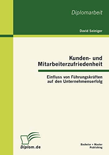Kunden- und Mitarbeiterzufriedenheit: Einfluss von Führungskräften auf den Unternehmenserfolg: Einfluss von Führungskräften auf den Unternehmenserfolg. Dipl.-Arb. Kunden- und Mitarbeiterzufriedenheit: Einfluss von Führungskräften auf den Unternehmenserfolg: Einfluss von Führungskräften auf den Unternehmenserfolg. Dipl.-Arb.