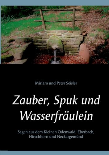 Zauber, Spuk und Wasserfräulein: Sagen aus dem Kleinen Odenwald, Eberbach, Hirschhorn und Neckargemünd Zauber, Spuk und Wasserfräulein: Sagen aus dem Kleinen Odenwald, Eberbach, Hirschhorn und Neckargemünd