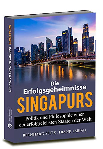 Die Erfolgsgeheimnisse Singapurs: Politik und Philosophie einer der erfolgreichsten Staaten der Welt