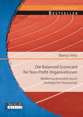 Die Balanced Scorecard für Non-Profit-Organisationen: Wettbewerbsvorteil durch strategische Steuerung?: Wettbewerbsvorteil durch strategische Steuerung?. Bachelor-Arb. Die Balanced Scorecard für Non-Profit-Organisationen: Wettbewerbsvorteil durch strategische Steuerung?: Wettbewerbsvorteil durch strategische Steuerung?. Bachelor-Arb. von Bachelor + Master Publishing