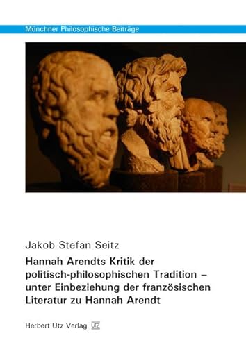 Hannah Arendts Kritik der politisch-philosophischen Tradition – unter Einbeziehung der französischen Literatur zu Hannah Arendt: Dissertationsschrift (Münchner Philosophische Beiträge)