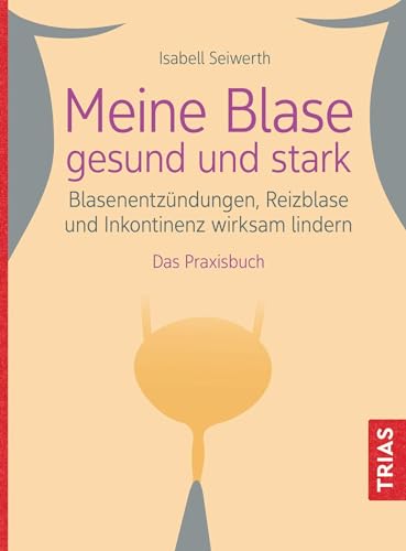 Meine Blase gesund und stark: Blasenentzündungen, Reizblase und Inkontinenz wirksam lindern. Das Praxisbuch