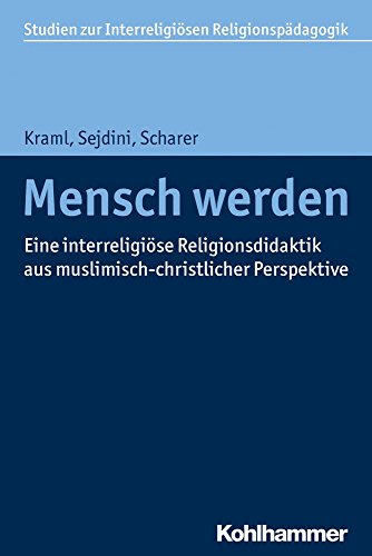 Mensch werden: Grundlagen einer interreligiösen Religionspädagogik und -didaktik aus muslimisch-christlicher Perspektive (Studien zur Interreligiösen Religionspädagogik, 1, Band 1)