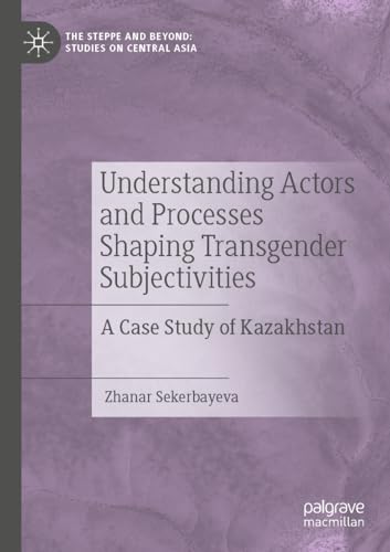 Understanding Actors and Processes Shaping Transgender Subjectivities: A Case Study of Kazakhstan (The Steppe and Beyond: Studies on Central Asia) von Palgrave Macmillan