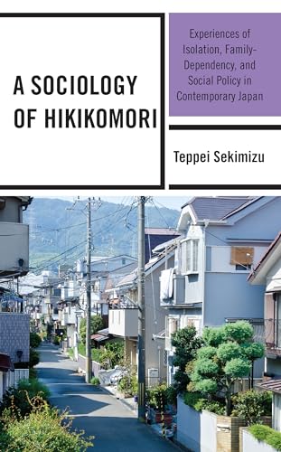 A Sociology of Hikikomori: Experiences of Isolation, Family-Dependency, and Social Policy in Contemporary Japan A Sociology of Hikikomori: Experiences of Isolation, Family-Dependency, and Social Policy in Contemporary Japan