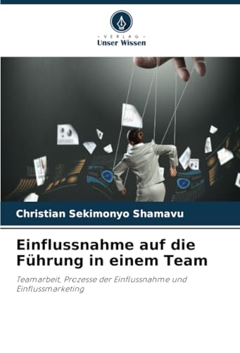 Einflussnahme auf die Führung in einem Team: Teamarbeit, Prozesse der Einflussnahme und Einflussmarketing Einflussnahme auf die Führung in einem Team: Teamarbeit, Prozesse der Einflussnahme und Einflussmarketing von Verlag Unser Wissen