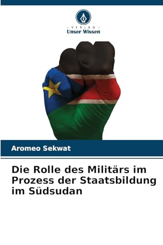 Die Rolle des Militärs im Prozess der Staatsbildung im Südsudan von Verlag Unser Wissen