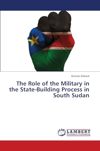 The Role of the Military in the State-Building Process in South Sudan: DE von LAP LAMBERT Academic Publishing