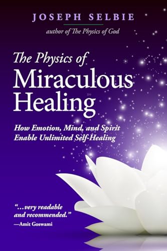 The Physics of Miraculous Healing: How Emotion, Mind, and Spirit Enable Unlimited Self-Healing