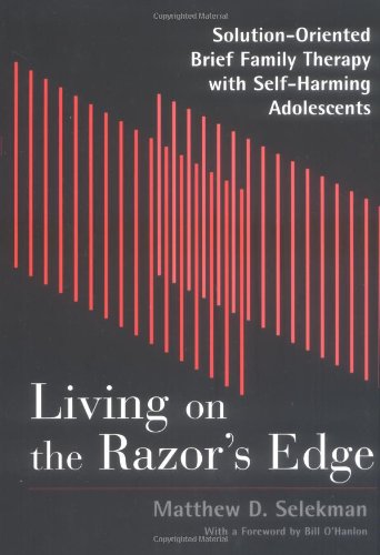 Living on the Razor's Edge: Solution-Oriented Brief Family Therapy with Self- Harming Adolescents: Solution-oriented Brief Therapy with Self-harming Adolescents