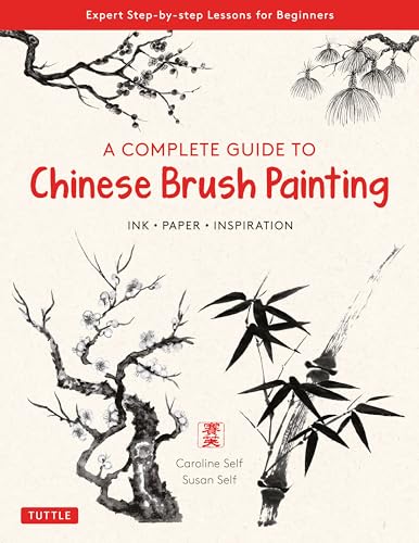 A Complete Guide to Chinese Brush Painting: Ink - Paper - Inspiration: Expert Step-by-Step Lessons for Beginners