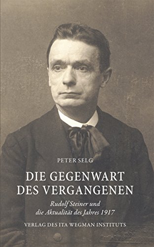 Die Gegenwart des Vergangenen: Rudolf Steiner und die Aktualität des Jahres 1917 Die Gegenwart des Vergangenen: Rudolf Steiner und die Aktualität des Jahres 1917