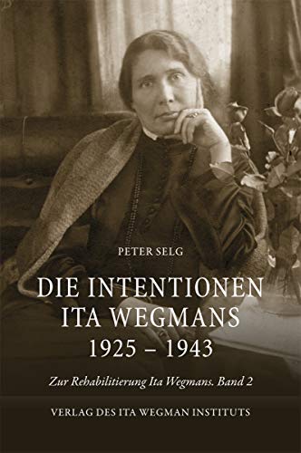 Die Intentionen Ita Wegmans 1925 – 1943: Zur Rehabilitierung Ita Wegmans. Band 2 Die Intentionen Ita Wegmans 1925 – 1943: Zur Rehabilitierung Ita Wegmans. Band 2