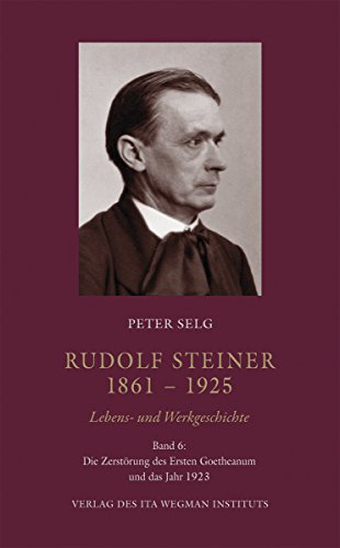 Rudolf Steiner. 1861 – 1925. Lebens- und Werkgeschichte: Band 6: Die Zerstörung des Ersten Goetheanum und das Jahr 1923