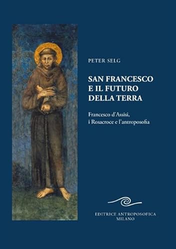San Francesco e il futuro della Terra. Francesco d'Assisi, i Rosacroce e l'antroposofia San Francesco e il futuro della Terra. Francesco d'Assisi, i Rosacroce e l'antroposofia von Editrice Antroposofica