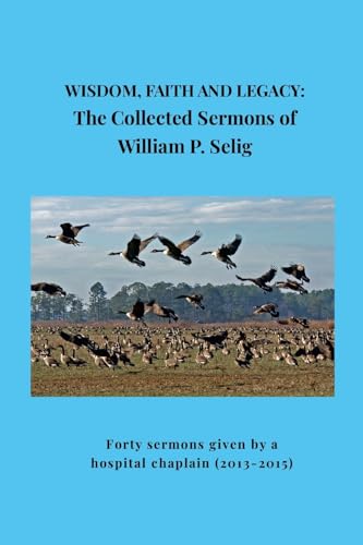 Wisdom, Faith and Legacy: The Collected Sermons of William P. Selig: Forty sermons given by a hospital chaplain (2013-2015) von Lulu.com