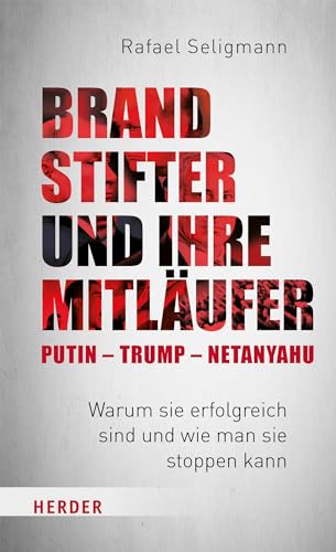 Brandstifter und ihre Mitläufer – Putin – Trump – Netanyahu: Warum sie erfolgreich sind und wie man sie stoppen kann von Verlag Herder