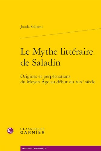Le Mythe Litteraire De Saladin: Origines Et Perpetuations Du Moyen Age Au Debut Du Xixe Siecle (Histoire Culturelle, 25)