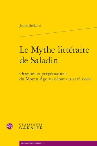 Le Mythe Litteraire De Saladin: Origines Et Perpetuations Du Moyen Age Au Debut Du Xixe Siecle (Histoire Culturelle, 25) von Classiques Garnier