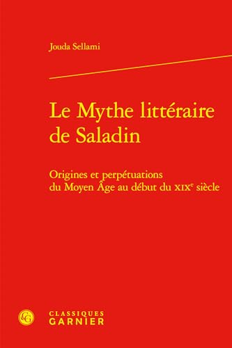 Le Mythe Litteraire de Saladin: Origines Et Perpetuations Du Moyen Age Au Debut Du XIXe Siecle von Classiques Garnier