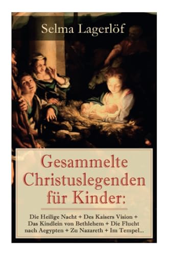 Gesammelte Christuslegenden für Kinder: Die Heilige Nacht + Des Kaisers Vision + Das Kindlein von Bethlehem + Die Flucht nach Aegypten + Zu Nazareth + Im Tempel… Gesammelte Christuslegenden für Kinder: Die Heilige Nacht + Des Kaisers Vision + Das Kindlein von Bethlehem + Die Flucht nach Aegypten + Zu Nazareth + Im Tempel…