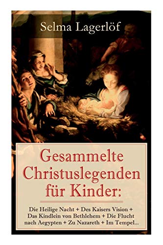Gesammelte Christuslegenden für Kinder: Die Heilige Nacht + Des Kaisers Vision + Das Kindlein von Bethlehem + Die Flucht nach Aegypten + Zu Nazareth + Im Tempel… Gesammelte Christuslegenden für Kinder: Die Heilige Nacht + Des Kaisers Vision + Das Kindlein von Bethlehem + Die Flucht nach Aegypten + Zu Nazareth + Im Tempel…