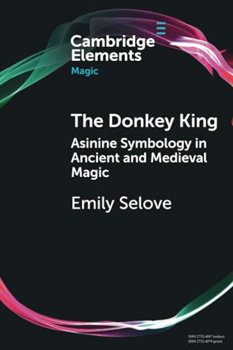 The Donkey King: Asinine Symbology in Ancient and Medieval Magic (Cambridge Elements in Magic)