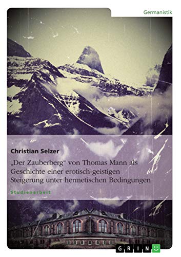 "Der Zauberberg" von Thomas Mann als Geschichte einer erotisch-geistigen Steigerung unter hermetischen Bedingungen von GRIN Verlag