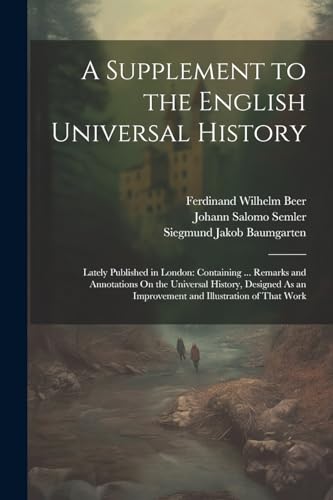 A Supplement to the English Universal History: Lately Published in London: Containing ... Remarks and Annotations On the Universal History, Designed As an Improvement and Illustration of That Work von Legare Street Press