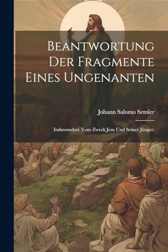 Beantwortung der Fragmente eines Ungenanten: Insbesondere vom Zweck Jesu und seiner Jünger.