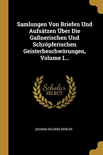 Samlungen Von Briefen Und Aufsätzen Über Die Gaßnerischen Und Schröpferischen Geisterbeschwörungen, Volume 1...