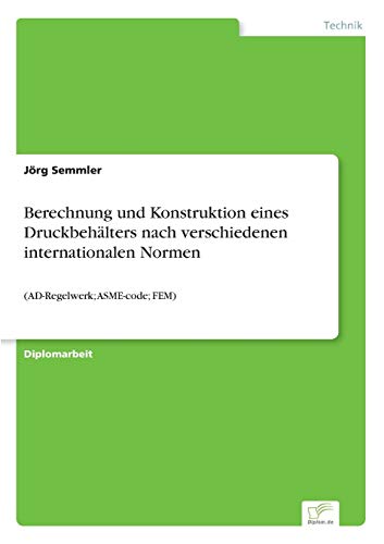 Berechnung und Konstruktion eines Druckbehälters nach verschiedenen internationalen Normen: (AD-Regelwerk; ASME-code; FEM)