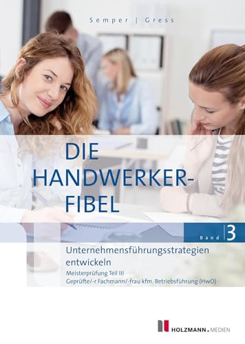 Die Handwerker-Fibel, Band 3: Zur Vorbereitung auf die Meisterprüfung Teil III, Unternehmensführungsstrategien entwickeln von Holzmann Medien
