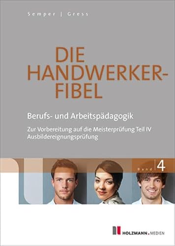 Die Handwerker-Fibel: Band 4: Berufs- und Arbeitspädagogik - Zur Vorbereitung auf die Meisterprüfung Teil IV Ausbildereignungsprüfung Die Handwerker-Fibel: Band 4: Berufs- und Arbeitspädagogik - Zur Vorbereitung auf die Meisterprüfung Teil IV Ausbildereignungsprüfung