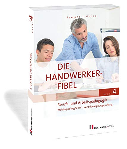 Die Handwerker-Fibel, Band 4: Zur Vorbereitung auf die Meisterprüfung Teil IV/Ausbildereignungsprüfung, Berufs- und Arbeitspädagogik von Holzmann Medien