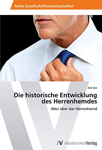 Die historische Entwicklung des Herrenhemdes: Alles über das Herrenhemd Die historische Entwicklung des Herrenhemdes: Alles über das Herrenhemd von AV Akademikerverlag