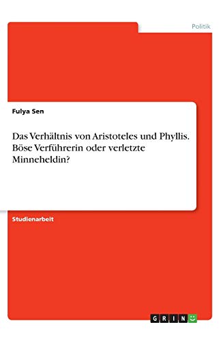 Das Verhältnis von Aristoteles und Phyllis. Böse Verführerin oder verletzte Minneheldin? von Books on Demand
