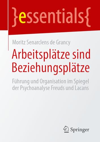 Arbeitsplätze sind Beziehungsplätze: Führung und Organisation im Spiegel der Psychoanalyse Freuds und Lacans (essentials) von Springer