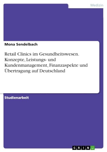 Retail Clinics im Gesundheitswesen. Konzepte, Leistungs- und Kundenmanagement, Finanzaspekte und Übertragung auf Deutschland