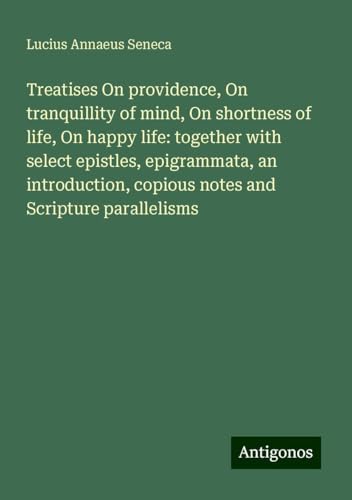 Treatises On providence, On tranquillity of mind, On shortness of life, On happy life: together with select epistles, epigrammata, an introduction, copious notes and Scripture parallelisms Treatises On providence, On tranquillity of mind, On shortness of life, On happy life: together with select epistles, epigrammata, an introduction, copious notes and Scripture parallelisms von Antigonos Verlag
