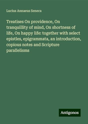 Treatises On providence, On tranquillity of mind, On shortness of life, On happy life: together with select epistles, epigrammata, an introduction, copious notes and Scripture parallelisms Treatises On providence, On tranquillity of mind, On shortness of life, On happy life: together with select epistles, epigrammata, an introduction, copious notes and Scripture parallelisms von Antigonos Verlag